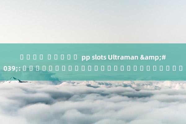 ค่าย สล็อต pp slots Ultraman &#039;: เพิ่มพลังของการแข่งขันเกม